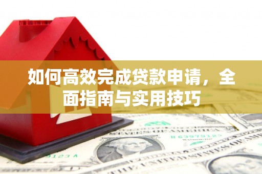 米东如何高效完成贷款申请，全面指南与实用技巧
