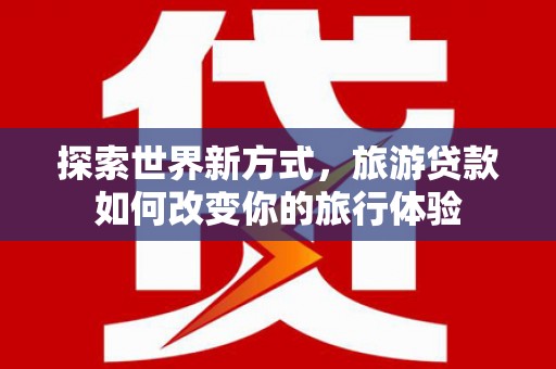 米东探索世界新方式，旅游贷款如何改变你的旅行体验