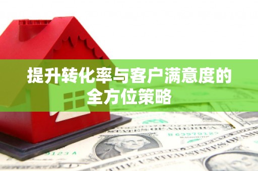 米东提升转化率与客户满意度的全方位策略