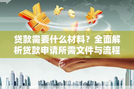 米东贷款需要什么材料？全面解析贷款申请所需文件与流程