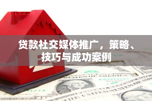 米东贷款社交媒体推广，策略、技巧与成功案例