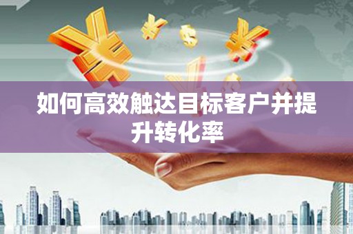 米东如何高效触达目标客户并提升转化率