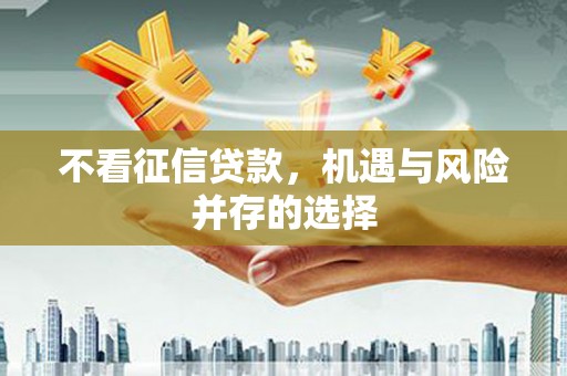 米东不看征信贷款，机遇与风险并存的选择