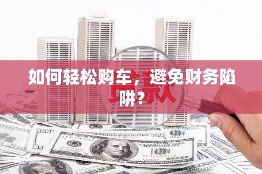 米东如何轻松购车，避免财务陷阱？