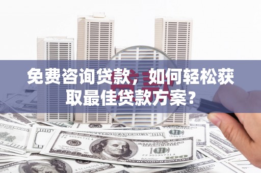 米东免费咨询贷款，如何轻松获取最佳贷款方案？