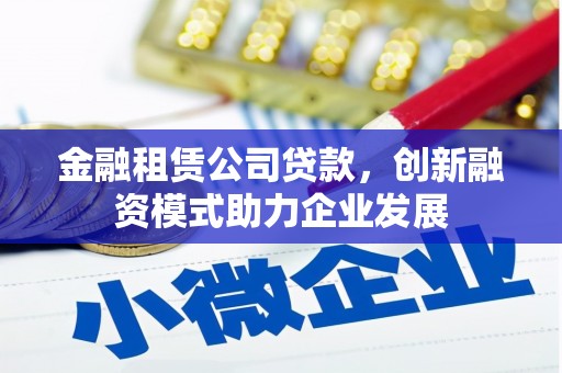 米东金融租赁公司贷款，创新融资模式助力企业发展